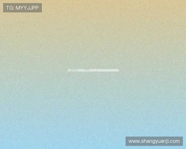 K8.com凯发官网app下载官方渠道,确保安全无病毒的下载体验 K8.com凯发官网app下载官方渠道,确保安全无病毒的下载体验